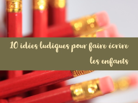 10 Idees Ludiques Pour Faire Ecrire Les Enfants Gout De La Lecture Et Plaisir D Ecrire