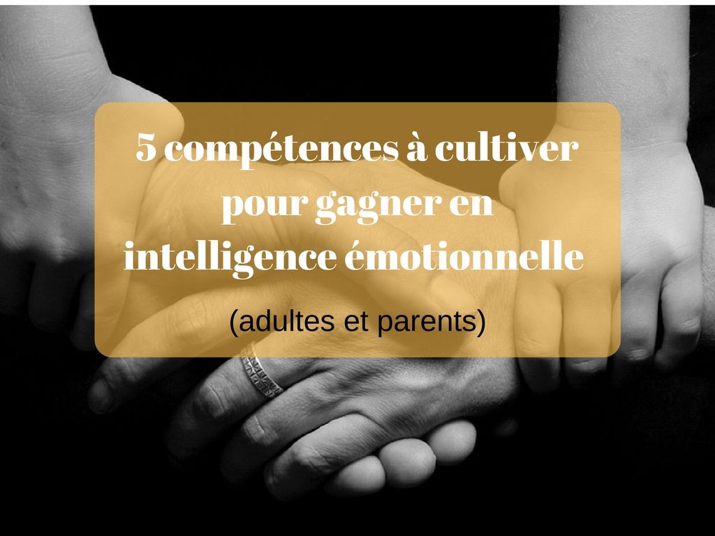 5 compétences à cultiver pour gagner en intelligence émotionnelle (adultes et parents)
