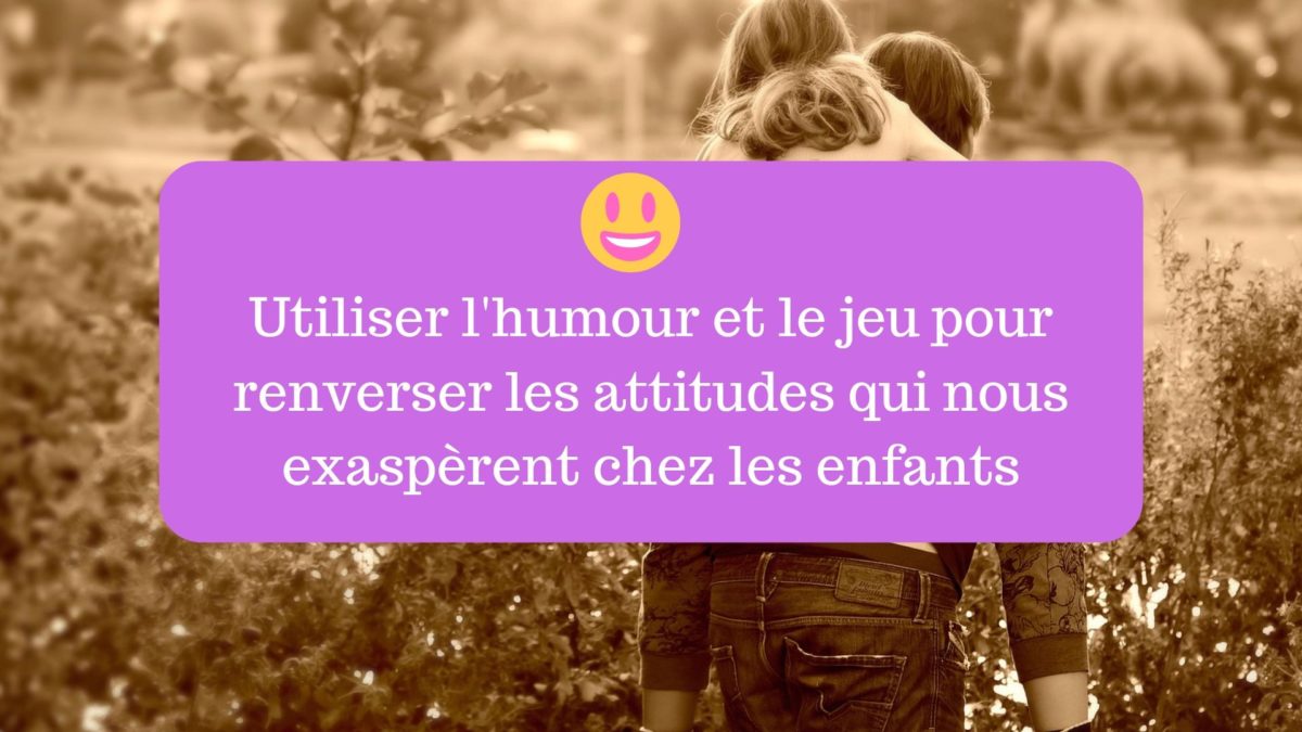 Utiliser Lhumour Et Le Jeu Pour Renverser Les Attitudes Qui Nous Exaspèrent Chez Les Enfants